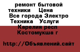 ремонт бытовой техники  › Цена ­ 500 - Все города Электро-Техника » Услуги   . Карелия респ.,Костомукша г.